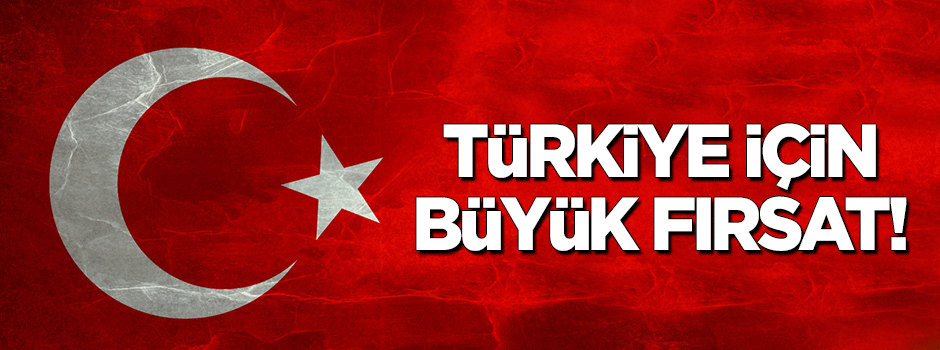 Türkiye için büyük fırsat!