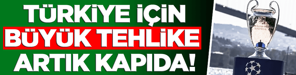 Türkiye için büyük tehlike! Şampiyonlar Ligi'ne...
