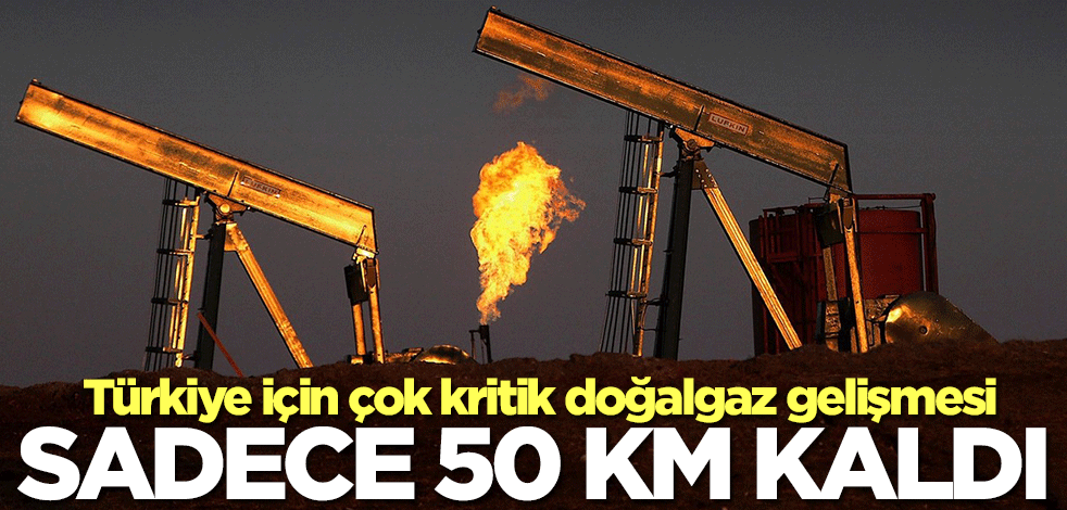 Türkiye için çok kritik doğalgaz gelişmesi! Sadece 50 km kaldı
