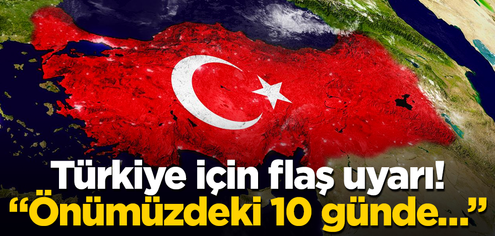 Türkiye için flaş uyarı! "Önümüzdeki 10 günlük süreçte…"