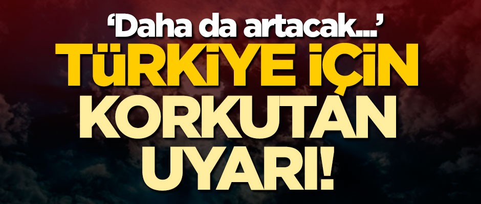 Türkiye için korkutan uyarı: Daha da artacak