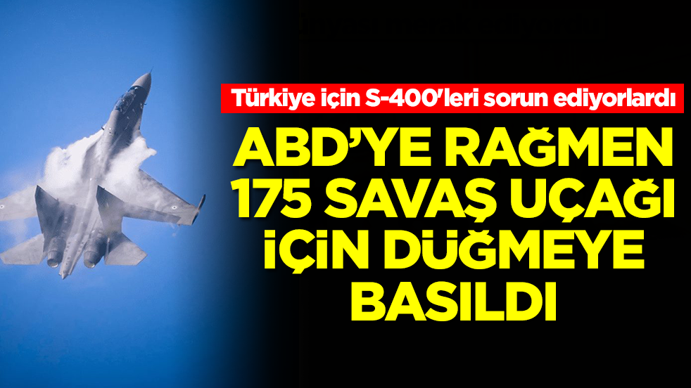 Türkiye için S-400'leri sorun ediyorlardı: ABD'ye rağmen 175 savaş uçağı için düğmeye basıldı