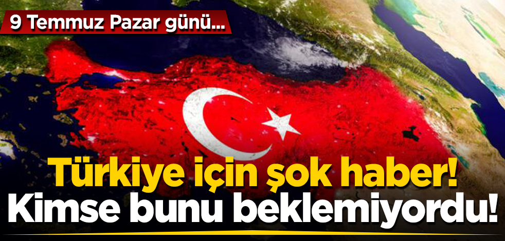 Türkiye için şok haber! Hiç kimse bunu beklemiyordu! 9 Temmuz Pazar günü...