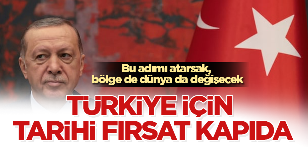 Türkiye için tarihi fırsat kapıda! Bu adımı atarsak, bölge de dünya da değişecek