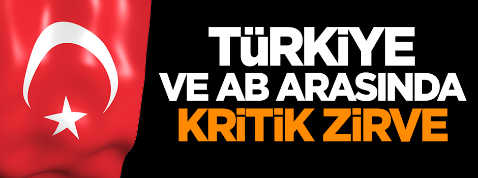 Türkiye ile AB arasında kritik zirve