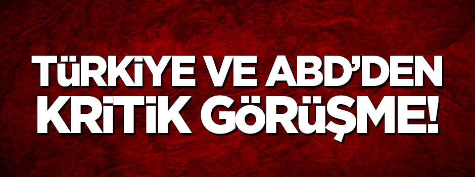 Türkiye ile ABD'den kritik görüşme!