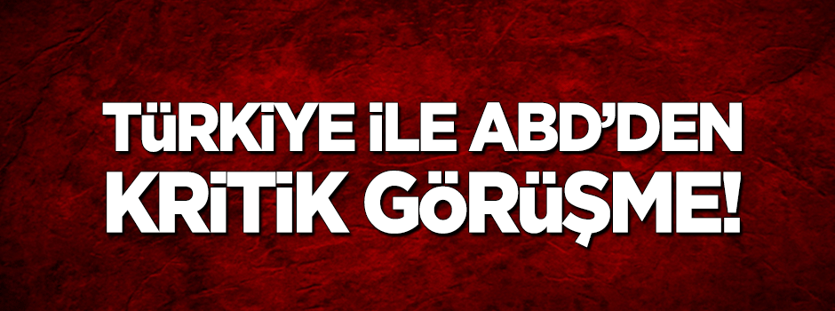 Türkiye ile ABD'den kritik görüşme!