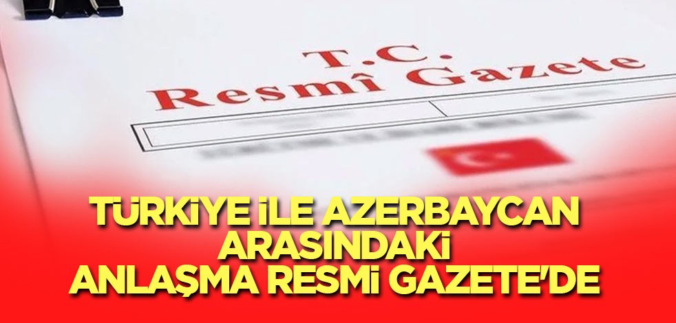Türkiye ile Azerbaycan arasındaki anlaşma Resmi Gazete'de