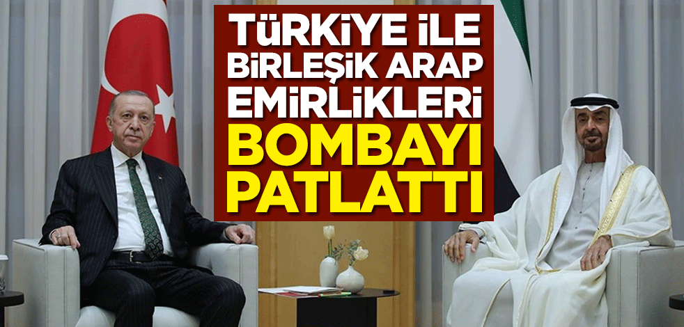 Türkiye ile Birleşik Arap Emirlikleri bombayı patlattı
