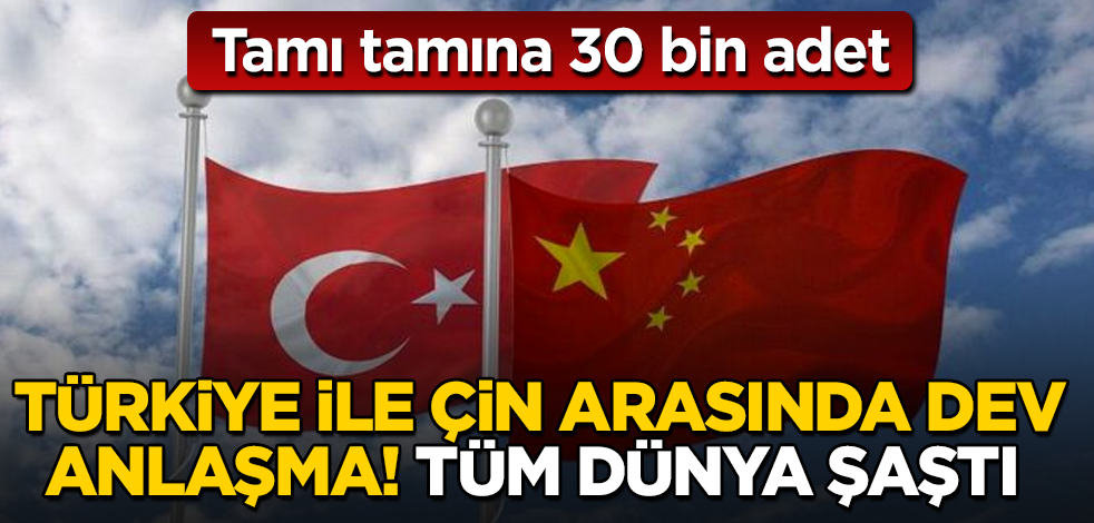 Türkiye ile Çin arasında dev anlaşma! Tamı tamına 30 bin adet! Bütün dünya şaştı