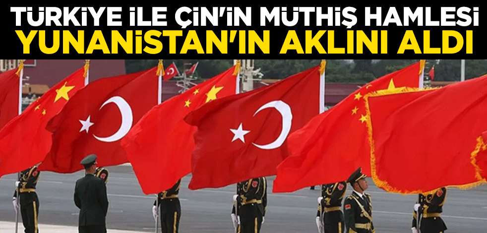Türkiye ile Çin'in müthiş hamlesi Yunanistan'ın aklını aldı