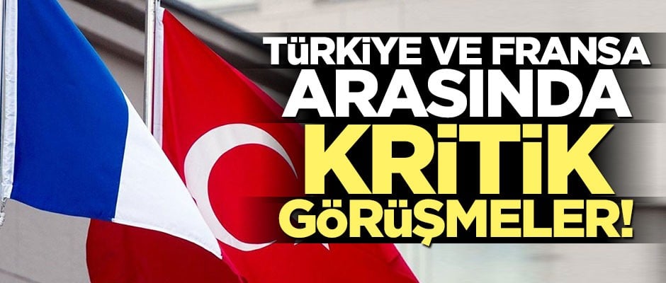 Türkiye ile Fransa arasında kritik görüşmeler!