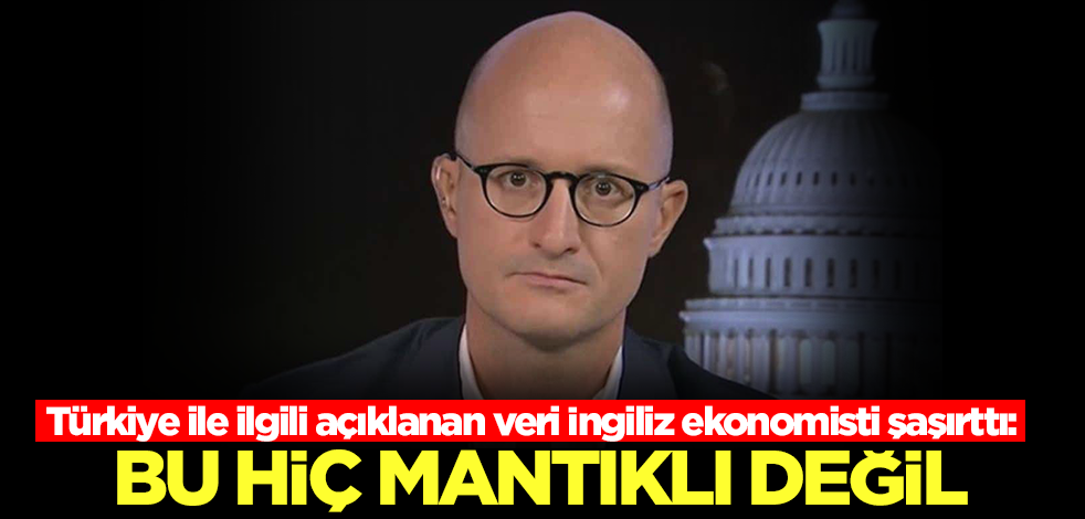 Türkiye ile ilgili açıklanan veri İngiliz ekonomisti şaşırttı: Bu hiç mantıklı değil