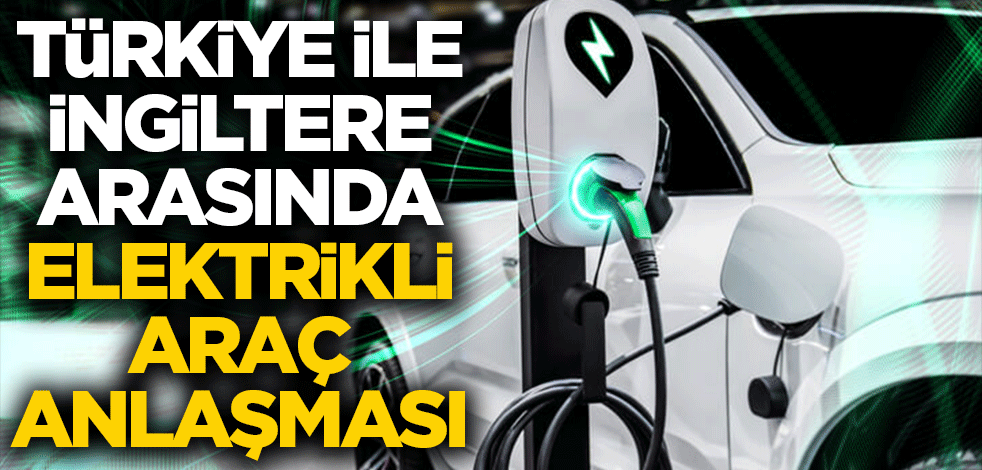 Türkiye ile İngiltere arasında elektrikli araç anlaşması