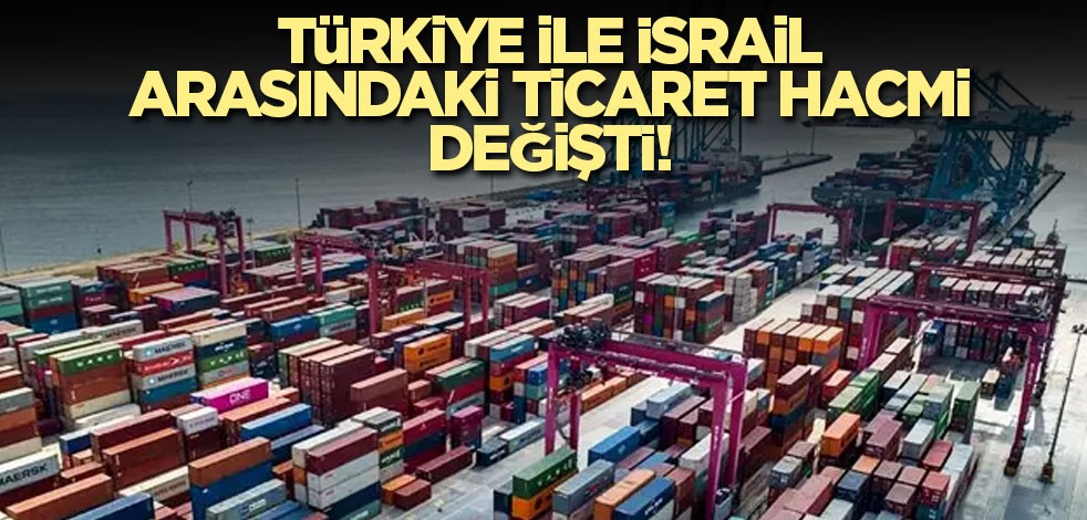 Türkiye ile İsrail arasındaki ticaret hacmi değişti! İşte rakamlar