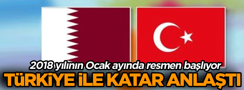 Türkiye ile katar anlaştı… 2018 yılının Ocak ayında resmen başlıyor