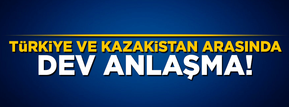 Türkiye ile Kazakistan arasında 590 milyon dolarlık dev anlaşma