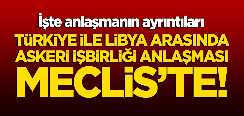 Türkiye ile Libya arasındaki askeri işbirliği anlaşması Meclis'te!