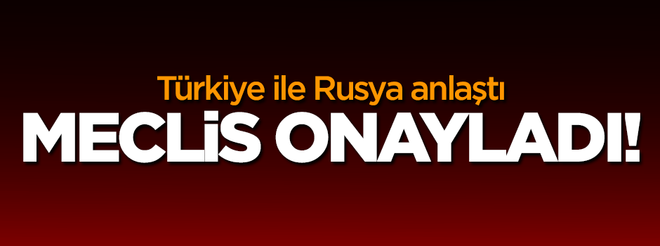 Türkiye ile Rusya anlaşmasını Meclis onayladı