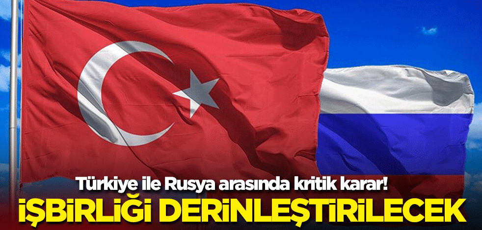 Türkiye ile Rusya arasında kritik karar! İşbirliği derinleştirilecek