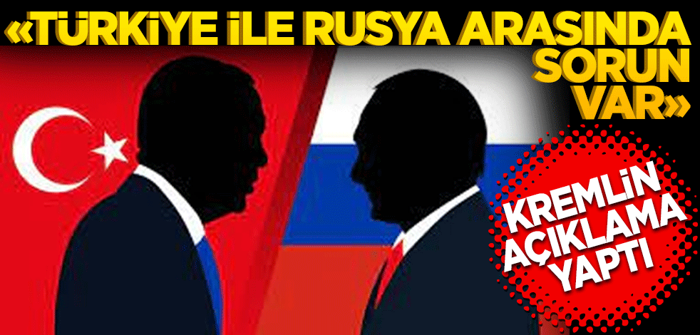 "Türkiye ile Rusya arasında sorun var" Kremlin açıklama yaptı