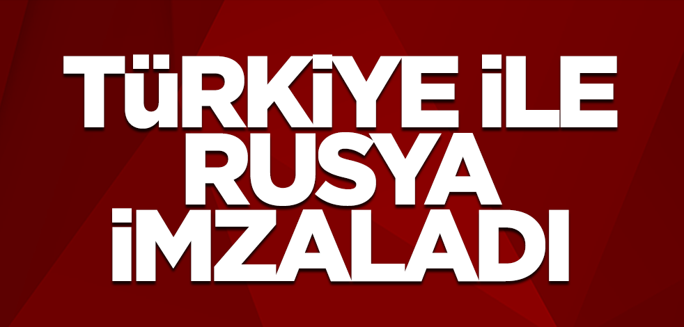 Türkiye ile Rusya imzaladı