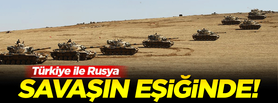 'Türkiye ile Rusya savaşın eşiğinde'