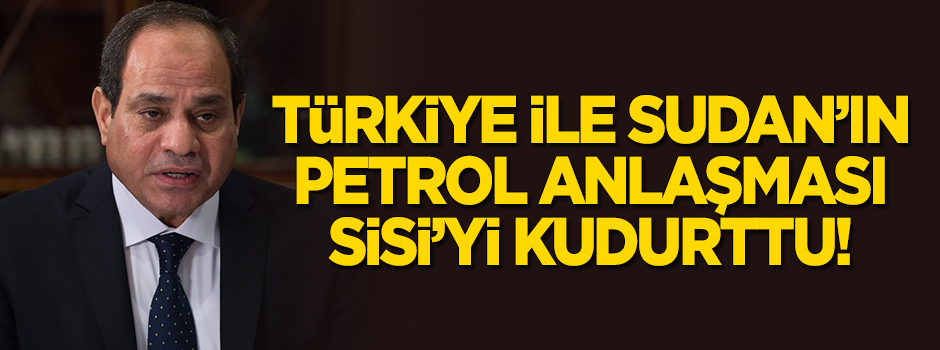 Türkiye ile Sudan'ın petrol anlaşması darbeci Sisi'yi kudurttu!