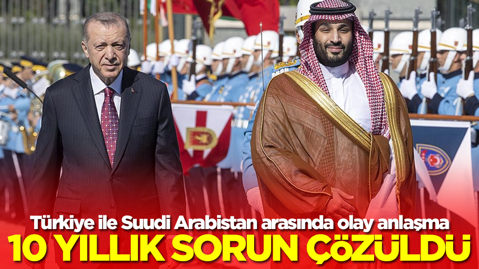 Türkiye ile Suudi Arabistan arasında olay anlaşma: Ve 10 yıllık sorun sonunda çözüldü