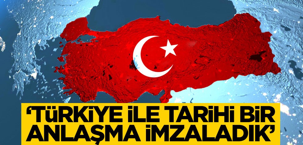 "Türkiye ile tarihi bir anlaşma yaptık"
