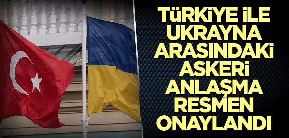 Türkiye ile Ukrayna arasındaki askeri anlaşma resmen onaylandı