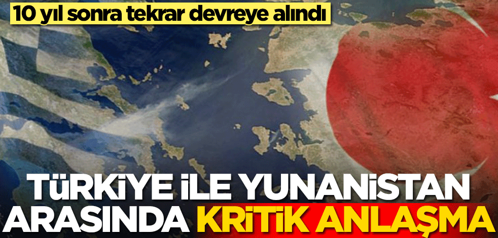 Türkiye ile Yunanistan arasında kritik anlaşma! 10 yıl sonra devrede