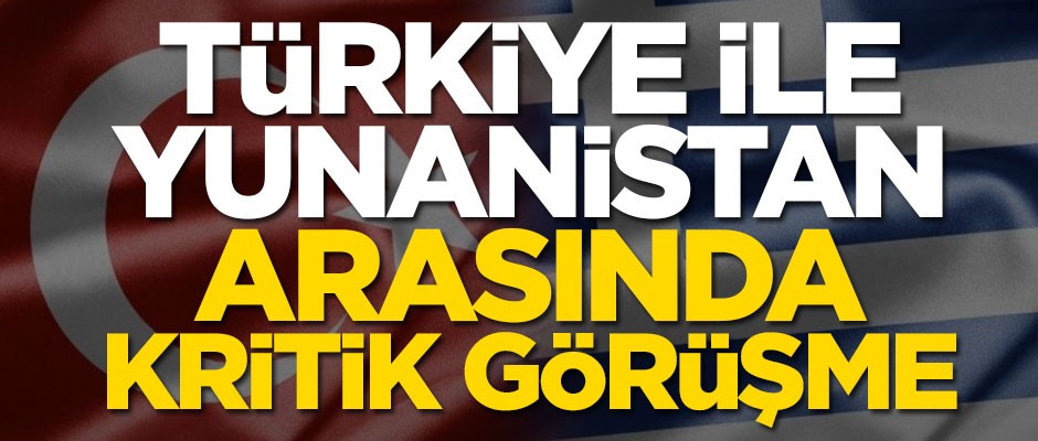 Türkiye ile Yunanistan arasında kritik görüşme
