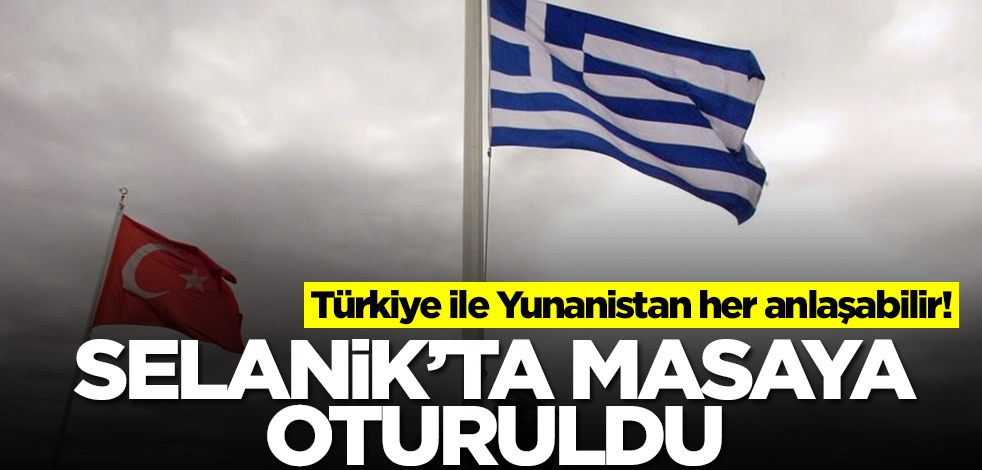 Türkiye ile Yunanistan her anlaşabilir! Selanik'te masaya oturuldu