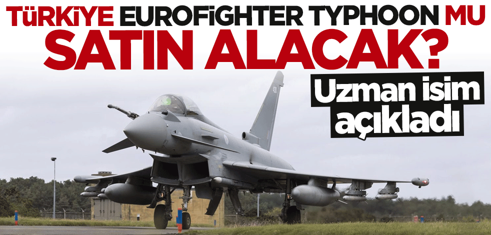 Türkiye İngiltere'den "Eurofighter Typhoon" mu alacak? Uzman isim açıkladı