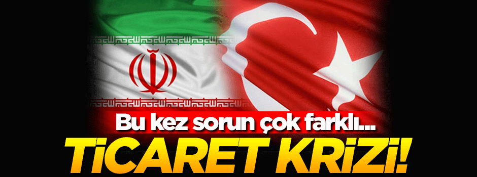 Türkiye-İran arasında ticaret krizi!