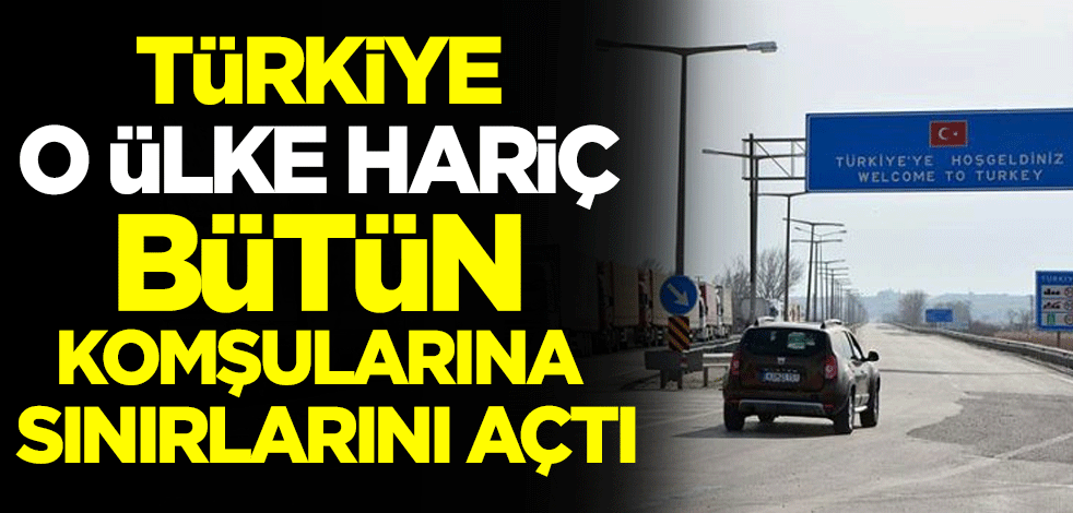 Türkiye, İran hariç tüm komşularına sınırlarını açtı