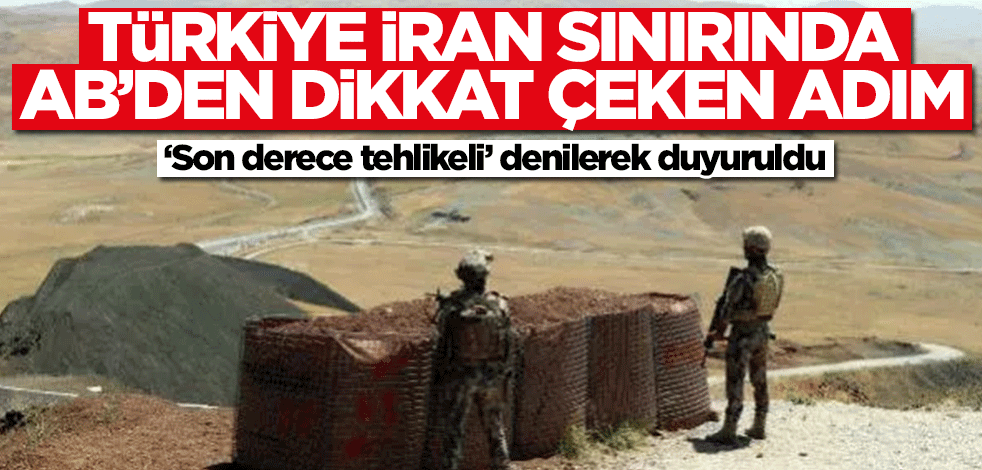 Türkiye-İran sınırında AB'den dikkat çeken adım! 'Son derece tehlikeli' denilerek duyuruldu