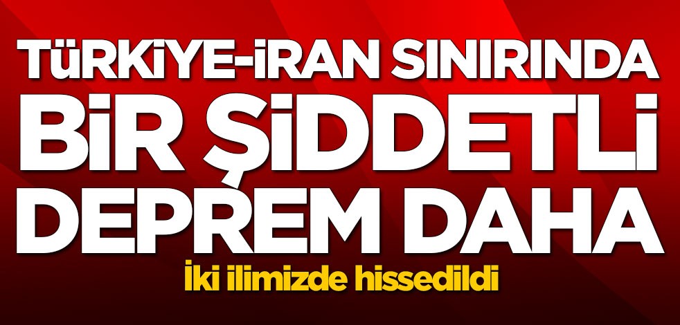 Türkiye-İran sınırında bir şiddetli deprem daha