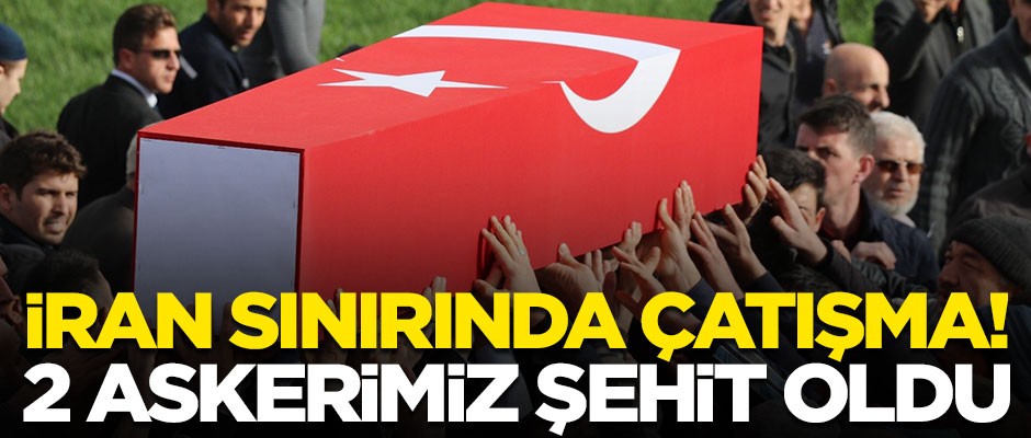 Türkiye-İran sınırında çatışma! 2 askerimiz şehit oldu