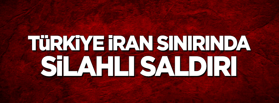Türkiye- İran sınırında silahlı saldırı!