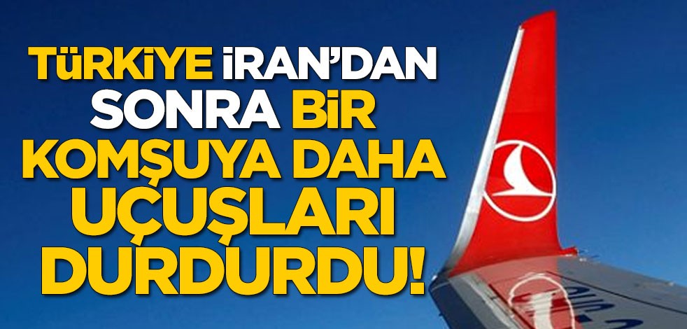 Türkiye, İran'dan sonra bir komşuya daha uçuşları durdurdu!