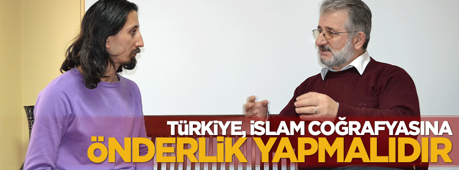 Türkiye, İslâm coğrafyasına önderlik yapmalıdır