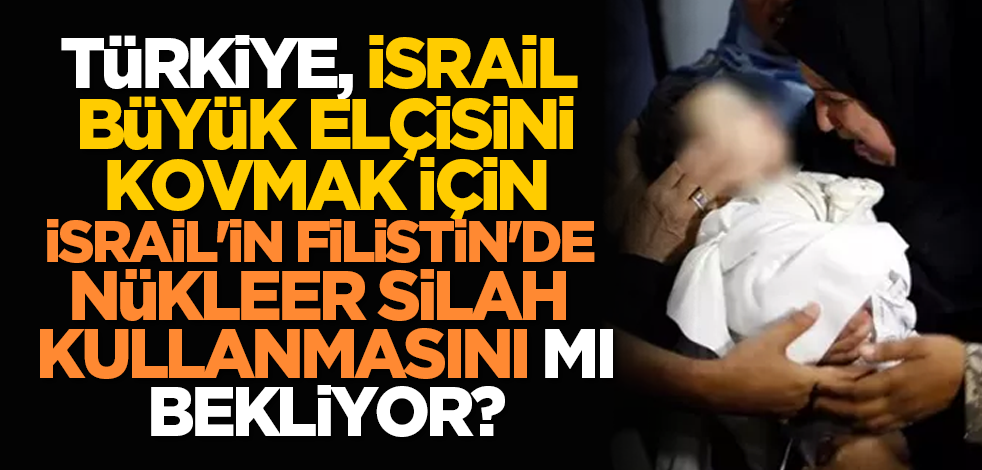 Türkiye, İsrail büyük elçisini kovmak için İsrail'in Filistin'de nükleer silah kullanmasını mı bekliyor?!