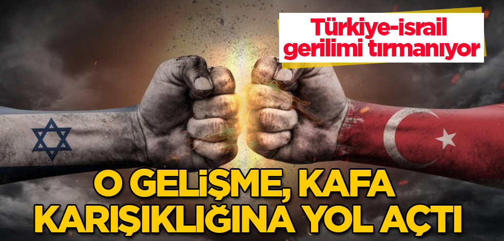 Türkiye-İsrail gerilimi tırmanıyor! O gelişme, kafa karışıklığına yol açtı