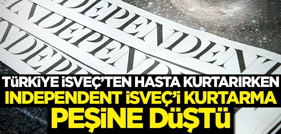 Türkiye İsveç'ten hasta kurtarırken, Independent İsveç'i kurtarma peşine düştü