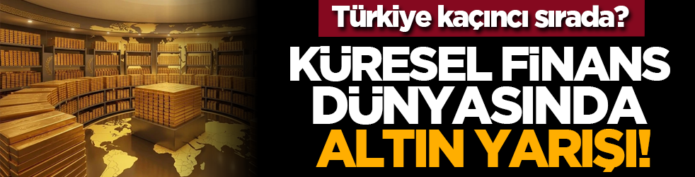 Türkiye kaçıncı sırada? Küresel Finans Dünyasında Altın Yarışı!