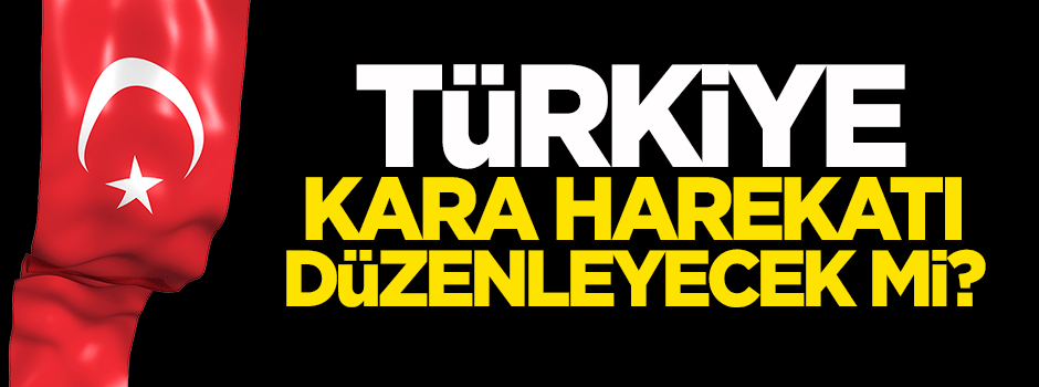 Türkiye kara harekatı düzenleyecek mi?