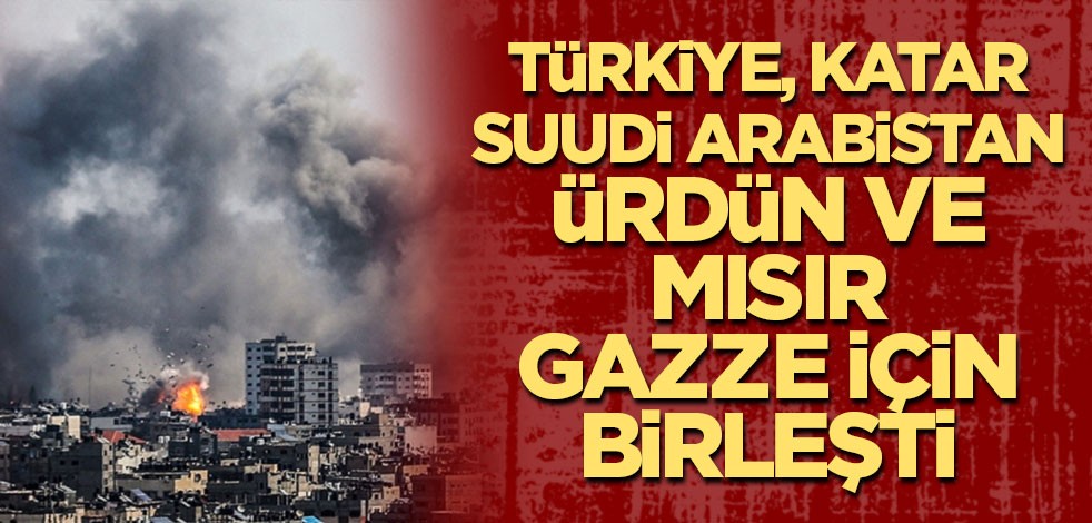Türkiye, Katar, Suudi Arabistan, Ürdün ve Mısır Gazze için birleşti