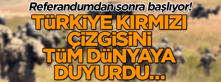 Türkiye kırmızı çizgisini tüm dünyaya duyurdu… Referandumdan sonra başlıyor!